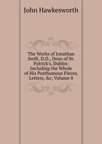 Обложка книги The Works of Jonathan Swift, D.D., Dean of St. Patrick.s, Dublin: Including the Whole of His Posthumous Pieces, Letters, .c, Volume 8, John Hawkesworth