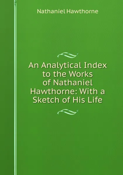 Обложка книги An Analytical Index to the Works of Nathaniel Hawthorne: With a Sketch of His Life, Hawthorne Nathaniel