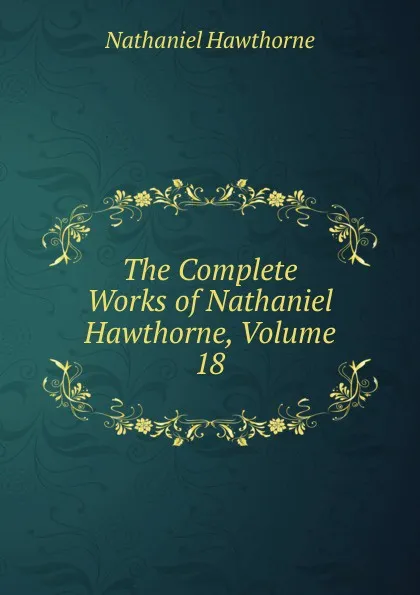 Обложка книги The Complete Works of Nathaniel Hawthorne, Volume 18, Hawthorne Nathaniel