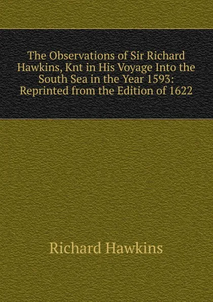 Обложка книги The Observations of Sir Richard Hawkins, Knt in His Voyage Into the South Sea in the Year 1593: Reprinted from the Edition of 1622, Richard Hawkins