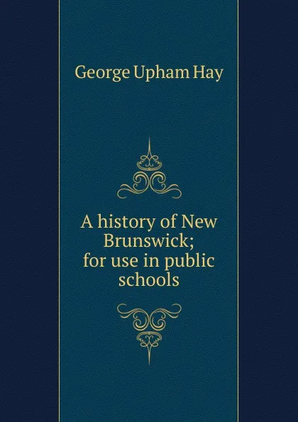 Обложка книги A history of New Brunswick; for use in public schools, George Upham Hay
