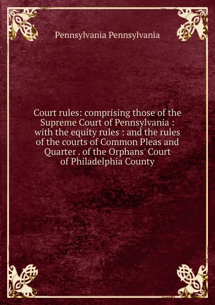 Обложка книги Court rules: comprising those of the Supreme Court of Pennsylvania : with the equity rules : and the rules of the courts of Common Pleas and Quarter . of the Orphans. Court of Philadelphia County, Pennsylvania Pennsylvania