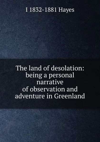 Обложка книги The land of desolation: being a personal narrative of observation and adventure in Greenland, I 1832-1881 Hayes