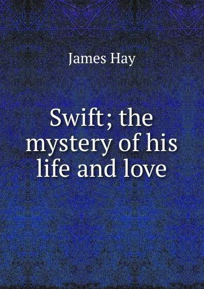 Обложка книги Swift; the mystery of his life and love, James Hay