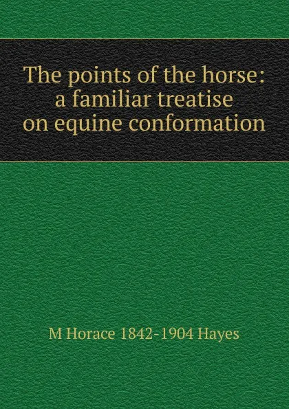 Обложка книги The points of the horse: a familiar treatise on equine conformation, M Horace 1842-1904 Hayes