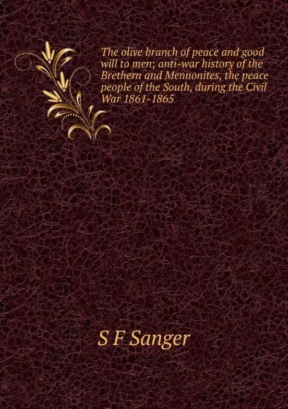 Обложка книги The olive branch of peace and good will to men; anti-war history of the Brethern and Mennonites, the peace people of the South, during the Civil War 1861-1865, S F Sanger