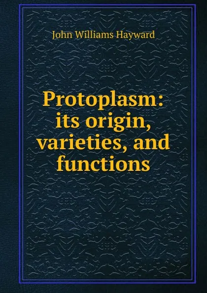 Обложка книги Protoplasm: its origin, varieties, and functions, John Williams Hayward