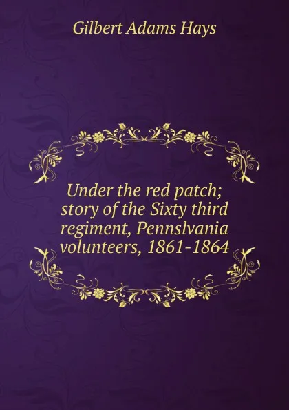 Обложка книги Under the red patch; story of the Sixty third regiment, Pennslvania volunteers, 1861-1864, Gilbert Adams Hays