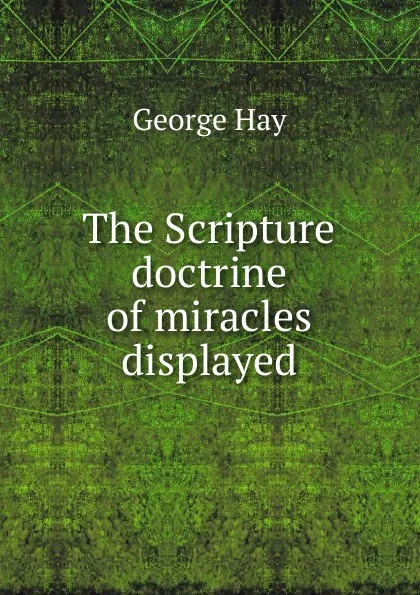 Обложка книги The Scripture doctrine of miracles displayed, George Hay