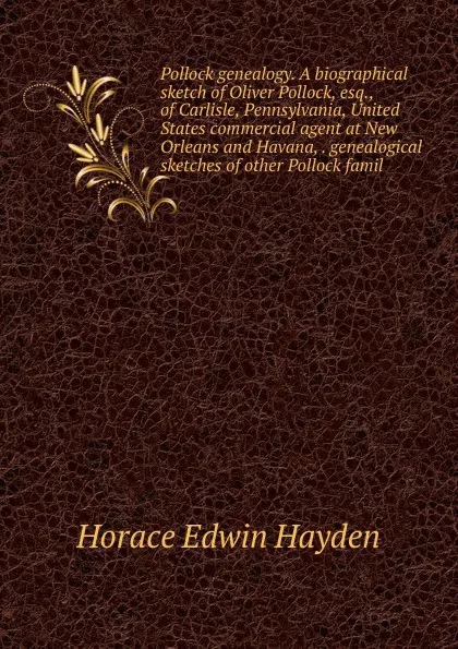 Обложка книги Pollock genealogy. A biographical sketch of Oliver Pollock, esq., of Carlisle, Pennsylvania, United States commercial agent at New Orleans and Havana, . genealogical sketches of other Pollock famil, Horace Edwin Hayden