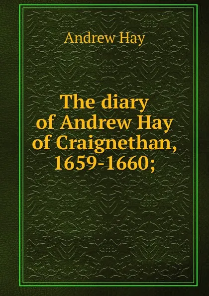 Обложка книги The diary of Andrew Hay of Craignethan, 1659-1660;, Andrew Hay