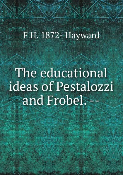 Обложка книги The educational ideas of Pestalozzi and Frobel. --, F H. 1872- Hayward