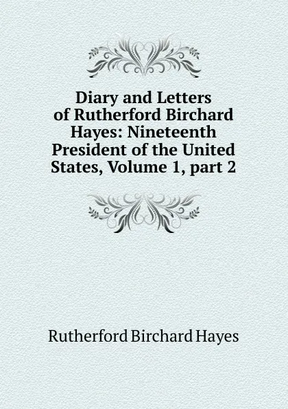 Обложка книги Diary and Letters of Rutherford Birchard Hayes: Nineteenth President of the United States, Volume 1,.part 2, Rutherford Birchard Hayes