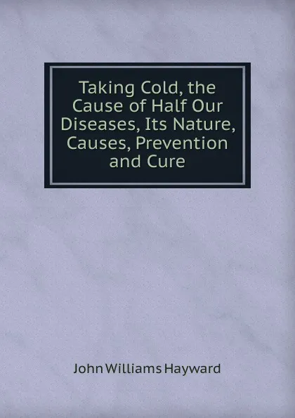 Обложка книги Taking Cold, the Cause of Half Our Diseases, Its Nature, Causes, Prevention and Cure, John Williams Hayward