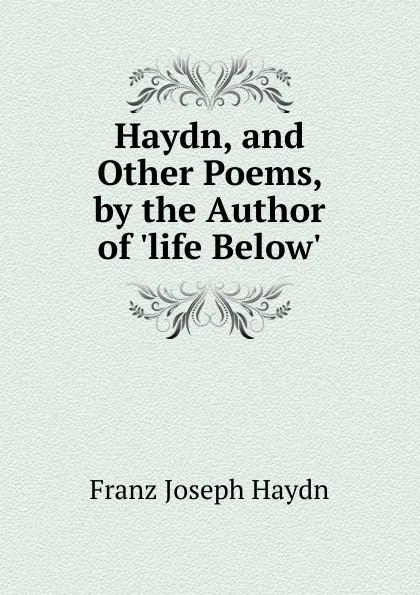 Обложка книги Haydn, and Other Poems, by the Author of .life Below.., Franz Joseph Haydn