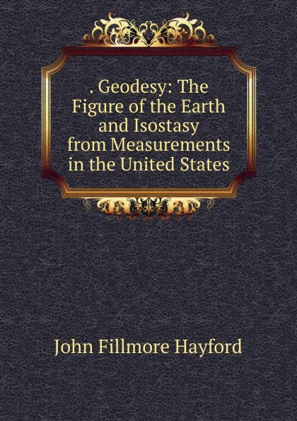 Обложка книги . Geodesy: The Figure of the Earth and Isostasy from Measurements in the United States, John Fillmore Hayford