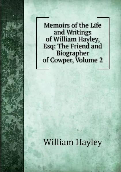 Обложка книги Memoirs of the Life and Writings of William Hayley, Esq: The Friend and Biographer of Cowper, Volume 2, Hayley William