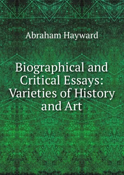 Обложка книги Biographical and Critical Essays: Varieties of History and Art, Abraham Hayward