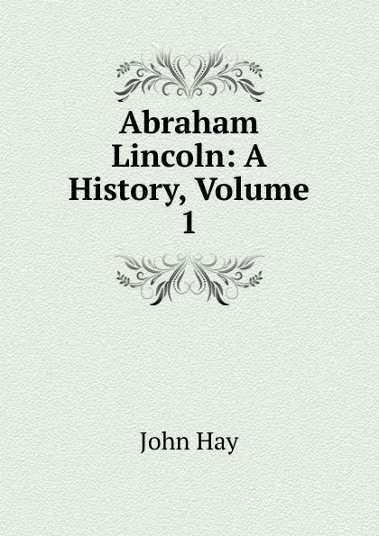 Обложка книги Abraham Lincoln: A History, Volume 1, Hay John