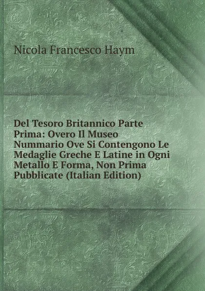 Обложка книги Del Tesoro Britannico Parte Prima: Overo Il Museo Nummario Ove Si Contengono Le Medaglie Greche E Latine in Ogni Metallo E Forma, Non Prima Pubblicate (Italian Edition), Nicola Francesco Haym