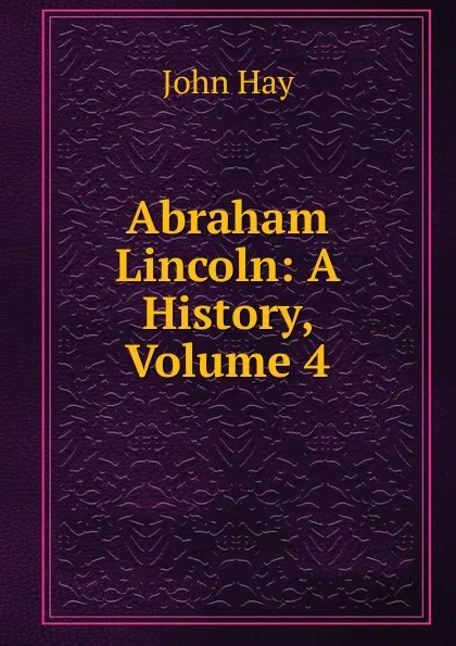 Обложка книги Abraham Lincoln: A History, Volume 4, Hay John