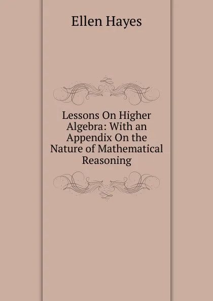 Обложка книги Lessons On Higher Algebra: With an Appendix On the Nature of Mathematical Reasoning, Ellen Hayes