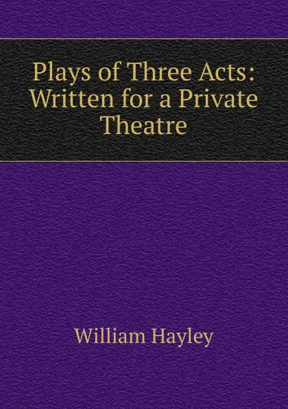 Обложка книги Plays of Three Acts: Written for a Private Theatre, Hayley William