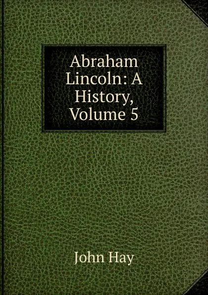 Обложка книги Abraham Lincoln: A History, Volume 5, Hay John