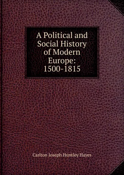 Обложка книги A Political and Social History of Modern Europe: 1500-1815, Carlton Joseph Huntley Hayes