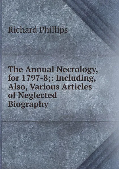 Обложка книги The Annual Necrology, for 1797-8;: Including, Also, Various Articles of Neglected Biography, Richard Phillips