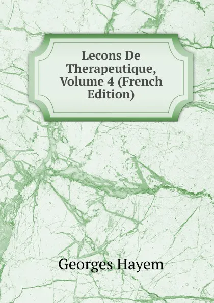 Обложка книги Lecons De Therapeutique, Volume 4 (French Edition), Georges Hayem