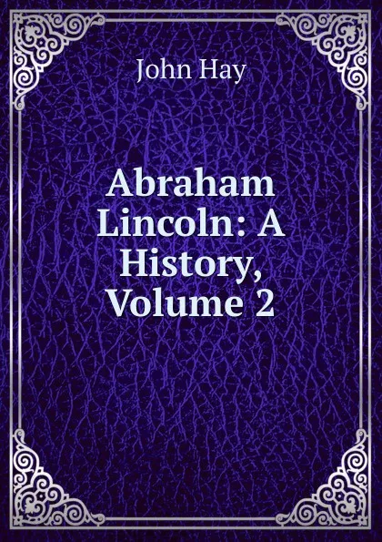 Обложка книги Abraham Lincoln: A History, Volume 2, Hay John