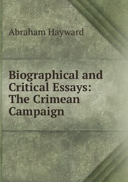 Обложка книги Biographical and Critical Essays: The Crimean Campaign, Abraham Hayward