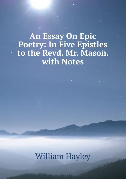 Обложка книги An Essay On Epic Poetry: In Five Epistles to the Revd. Mr. Mason. with Notes, Hayley William