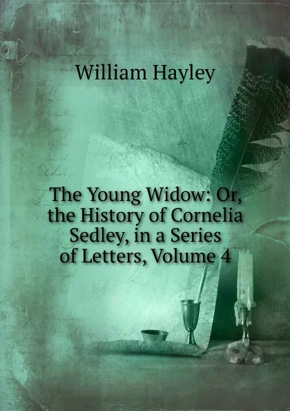 Обложка книги The Young Widow: Or, the History of Cornelia Sedley, in a Series of Letters, Volume 4, Hayley William