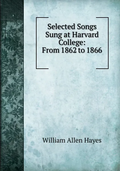 Обложка книги Selected Songs Sung at Harvard College: From 1862 to 1866 ., William Allen Hayes