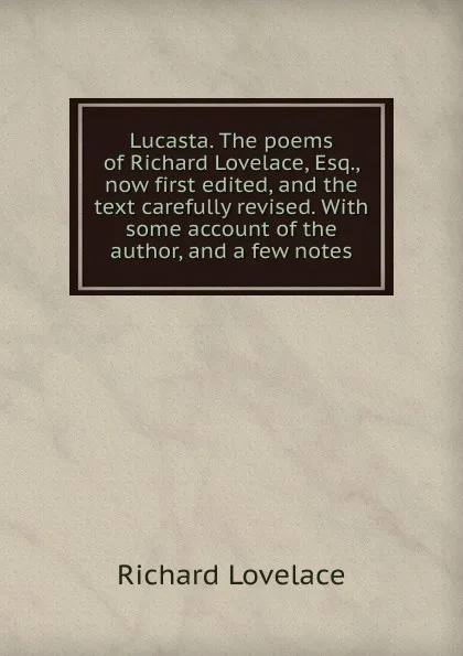 Обложка книги Lucasta. The poems of Richard Lovelace, Esq., now first edited, and the text carefully revised. With some account of the author, and a few notes, Richard Lovelace