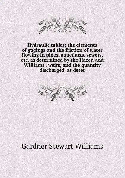 Обложка книги Hydraulic tables; the elements of gagings and the friction of water flowing in pipes, aqueducts, sewers, etc. as determined by the Hazen and Williams . weirs, and the quantity discharged, as deter, Gardner Stewart Williams