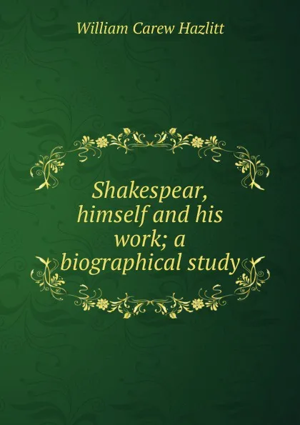 Обложка книги Shakespear, himself and his work; a biographical study, William C. Hazlitt