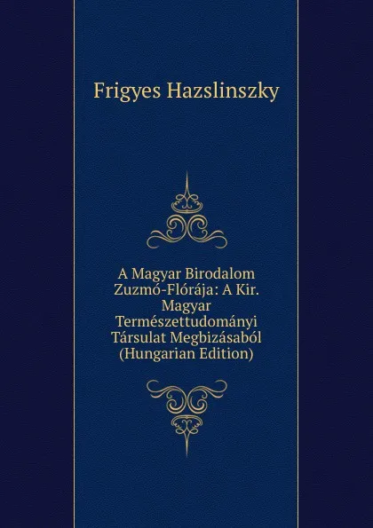 Обложка книги A Magyar Birodalom Zuzmo-Floraja: A Kir. Magyar Termeszettudomanyi Tarsulat Megbizasabol (Hungarian Edition), Frigyes Hazslinszky