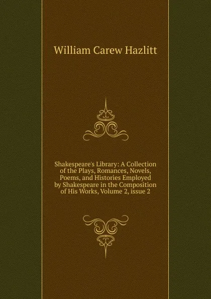 Обложка книги Shakespeare.s Library: A Collection of the Plays, Romances, Novels, Poems, and Histories Employed by Shakespeare in the Composition of His Works, Volume 2,.issue 2, William C. Hazlitt