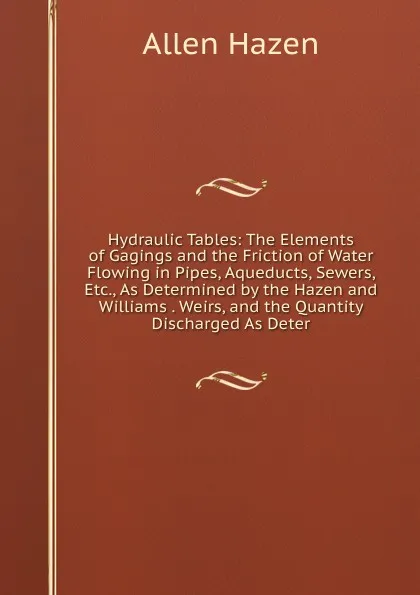 Обложка книги Hydraulic Tables: The Elements of Gagings and the Friction of Water Flowing in Pipes, Aqueducts, Sewers, Etc., As Determined by the Hazen and Williams . Weirs, and the Quantity Discharged As Deter, Allen Hazen