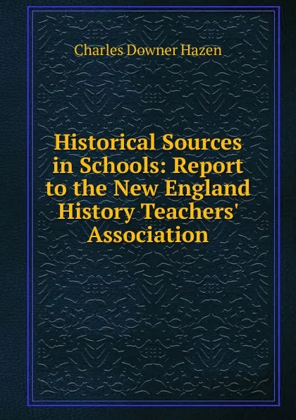 Обложка книги Historical Sources in Schools: Report to the New England History Teachers. Association, Hazen Charles Downer