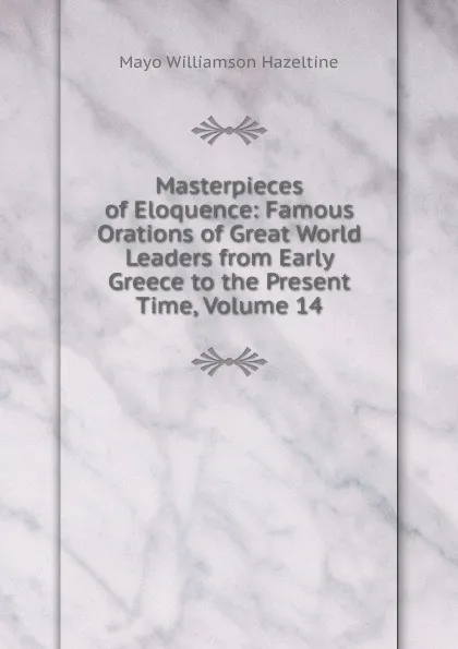 Обложка книги Masterpieces of Eloquence: Famous Orations of Great World Leaders from Early Greece to the Present Time, Volume 14, Mayo Williamson Hazeltine