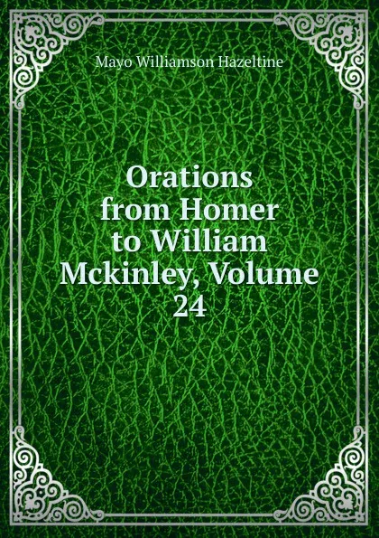 Обложка книги Orations from Homer to William Mckinley, Volume 24, Mayo Williamson Hazeltine