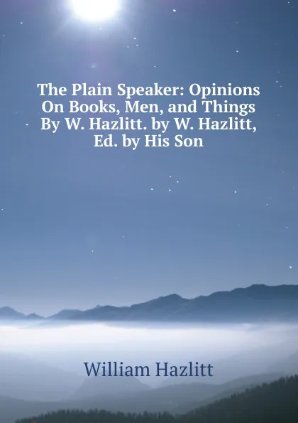 Обложка книги The Plain Speaker: Opinions On Books, Men, and Things By W. Hazlitt. by W. Hazlitt, Ed. by His Son, William Hazlitt