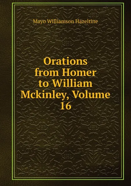 Обложка книги Orations from Homer to William Mckinley, Volume 16, Mayo Williamson Hazeltine