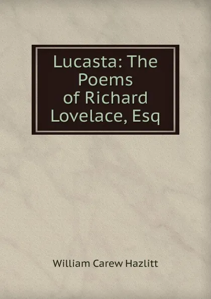 Обложка книги Lucasta: The Poems of Richard Lovelace, Esq, William C. Hazlitt