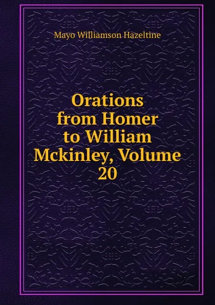 Обложка книги Orations from Homer to William Mckinley, Volume 20, Mayo Williamson Hazeltine