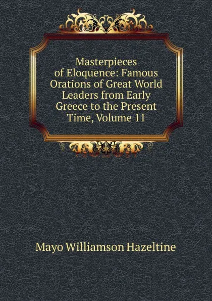 Обложка книги Masterpieces of Eloquence: Famous Orations of Great World Leaders from Early Greece to the Present Time, Volume 11, Mayo Williamson Hazeltine